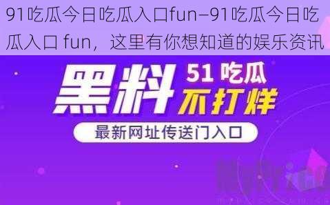 91吃瓜今日吃瓜入口fun—91吃瓜今日吃瓜入口 fun，这里有你想知道的娱乐资讯