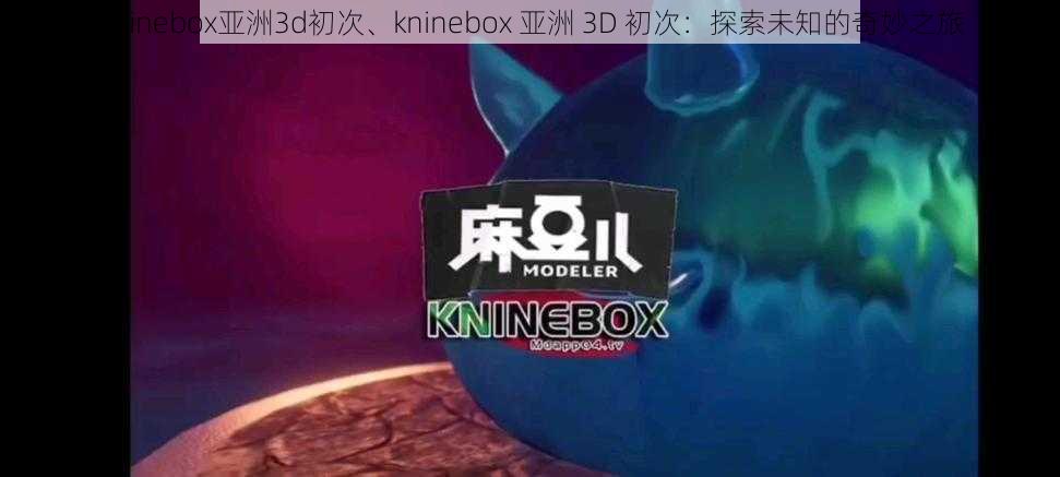 kninebox亚洲3d初次、kninebox 亚洲 3D 初次：探索未知的奇妙之旅