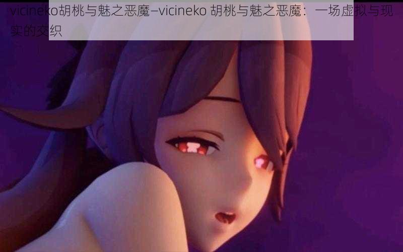 vicineko胡桃与魅之恶魔—vicineko 胡桃与魅之恶魔：一场虚拟与现实的交织