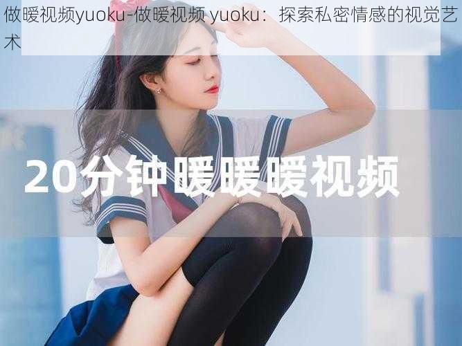 做暧视频yuoku-做暧视频 yuoku：探索私密情感的视觉艺术