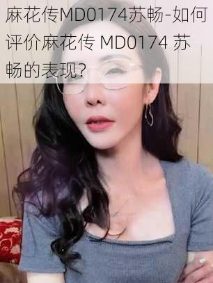 麻花传MD0174苏畅-如何评价麻花传 MD0174 苏畅的表现？