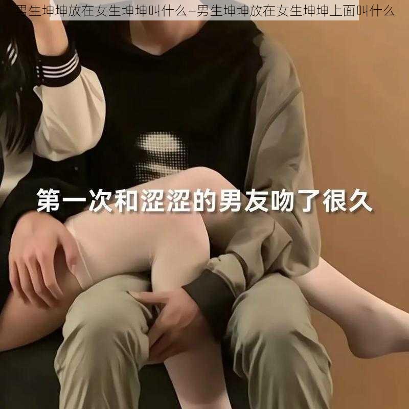 男生坤坤放在女生坤坤叫什么—男生坤坤放在女生坤坤上面叫什么