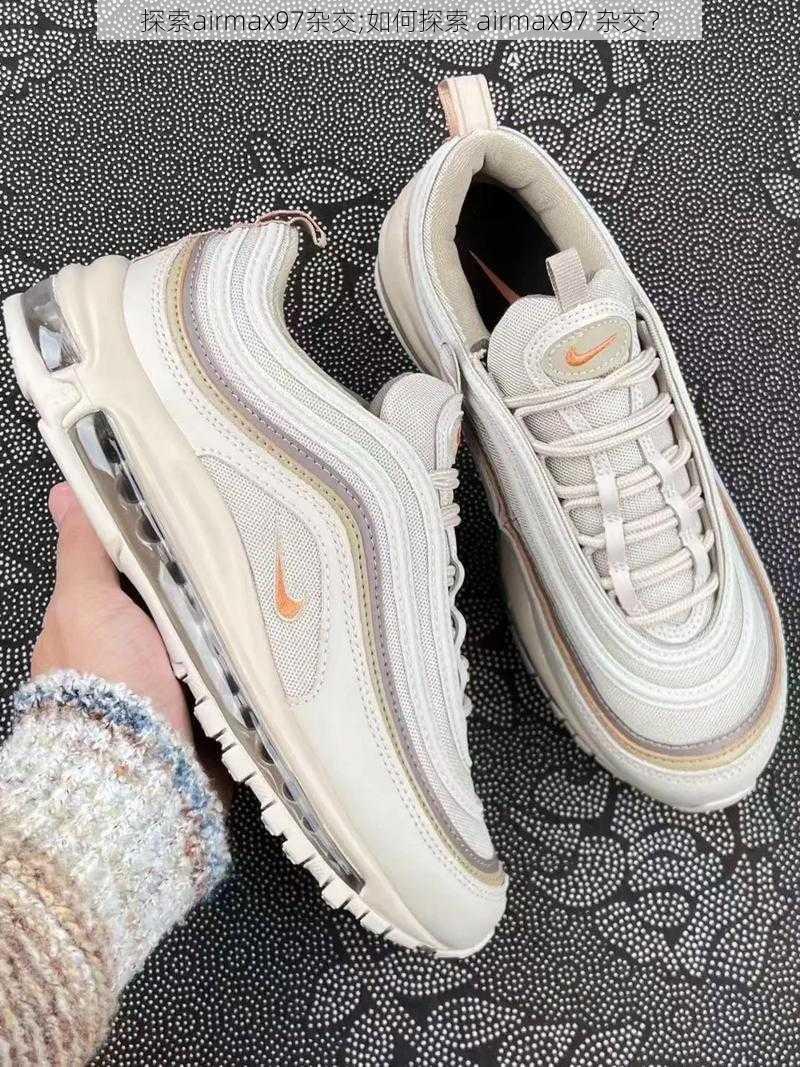 探索airmax97杂交;如何探索 airmax97 杂交？