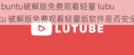 lubuntu破解版免费观看轻量 lubuntu 破解版免费观看轻量版软件是否安全？