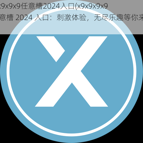 x9x9x9x9任意槽2024入口(x9x9x9x9 任意槽 2024 入口：刺激体验，无尽乐趣等你来探索)