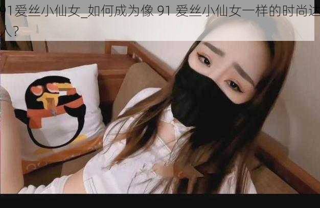 91爱丝小仙女_如何成为像 91 爱丝小仙女一样的时尚达人？