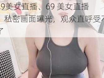 69美女直播、69 美女直播：私密画面曝光，观众直呼受不了