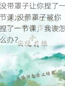 没带罩子让你捏了一节课;没带罩子被你捏了一节课，我该怎么办？