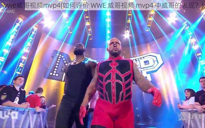 wwe威哥视频mvp4(如何评价 WWE 威哥视频 mvp4 中威哥的表现？)