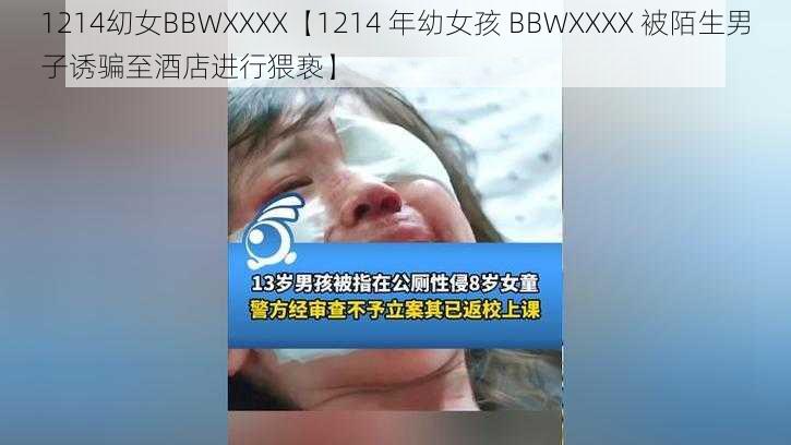 1214㓜女BBWXXXX【1214 年幼女孩 BBWXXXX 被陌生男子诱骗至酒店进行猥亵】