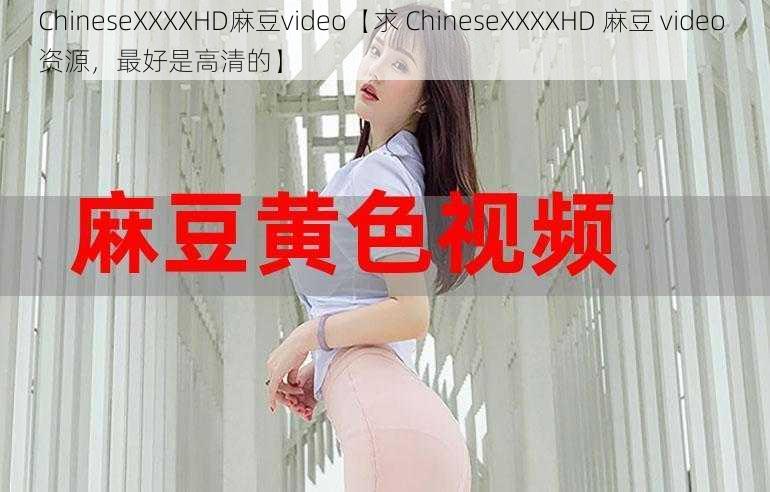 ChineseXXXXHD麻豆video【求 ChineseXXXXHD 麻豆 video 资源，最好是高清的】