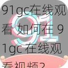 91gc在线观看 如何在 91gc 在线观看视频？