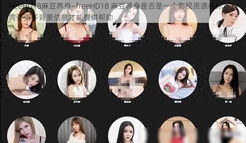 freeHD18麻豆养身—freeHD18 麻豆养身是否是一个影视资源名称？我需要更多背景信息才能提供帮助