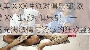 欧美ⅩXX性派对俱乐部;欧美 XX 性派对俱乐部，一场充满激情与诱惑的狂欢盛宴