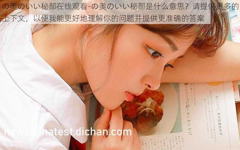 の奥のいい秘部在线观看-の奥のいい秘部是什么意思？请提供更多的上下文，以便我能更好地理解你的问题并提供更准确的答案