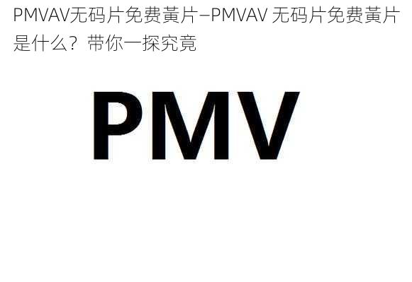 PMVAV无码片免费黃片—PMVAV 无码片免费黃片是什么？带你一探究竟