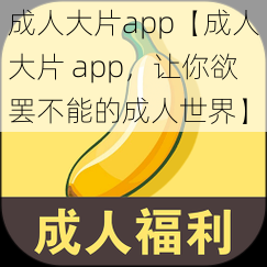 成人大片app【成人大片 app，让你欲罢不能的成人世界】