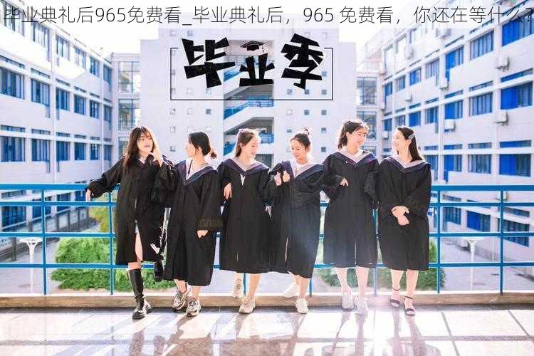 毕业典礼后965免费看_毕业典礼后，965 免费看，你还在等什么？