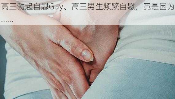 高三勃起自慰Gay、高三男生频繁自慰，竟是因为……