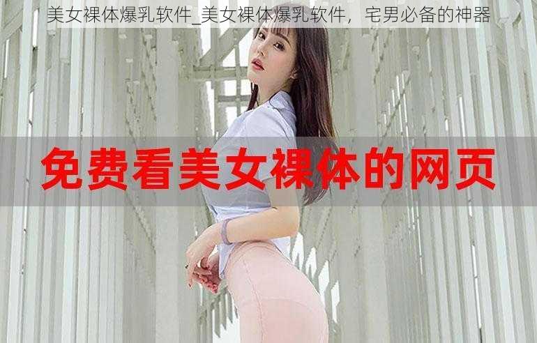 美女裸体爆乳软件_美女裸体爆乳软件，宅男必备的神器