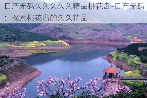 日产无码久久久久久精品桃花岛-日产无码：探索桃花岛的久久精品