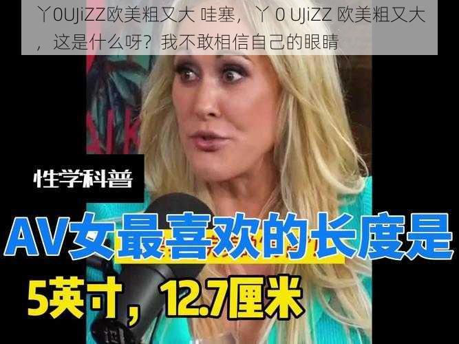 丫0UJiZZ欧美粗又大 哇塞，丫 0 UJiZZ 欧美粗又大，这是什么呀？我不敢相信自己的眼睛