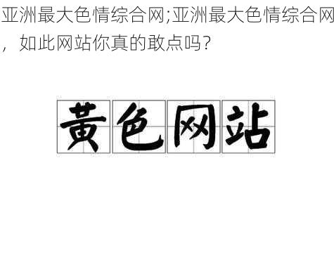 亚洲最大色情综合网;亚洲最大色情综合网，如此网站你真的敢点吗？