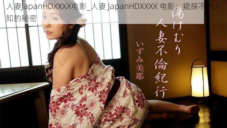 人妻JapanHDXXXX电影_人妻 JapanHDXXXX 电影：窥探不为人知的秘密