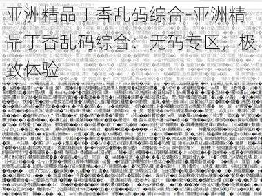 亚洲精品丁香乱码综合-亚洲精品丁香乱码综合：无码专区，极致体验