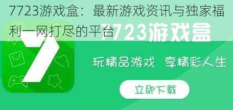 7723游戏盒：最新游戏资讯与独家福利一网打尽的平台