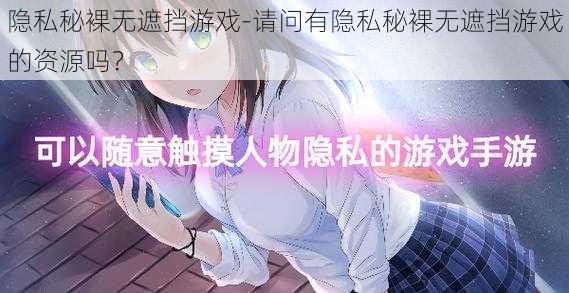 隐私秘裸无遮挡游戏-请问有隐私秘裸无遮挡游戏的资源吗？