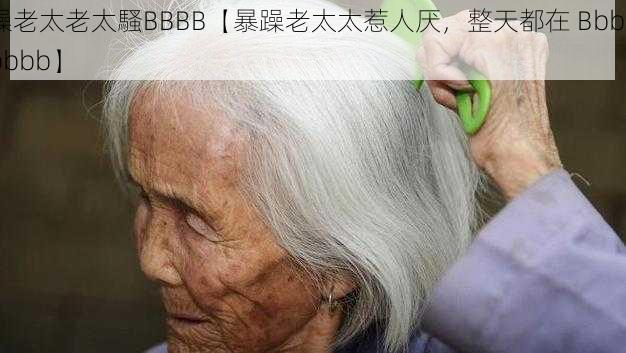 躁老太老太騷BBBB【暴躁老太太惹人厌，整天都在 Bbbbbbbb】