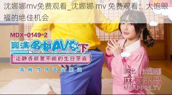 沈娜娜mv免费观看_沈娜娜 mv 免费观看：大饱眼福的绝佳机会