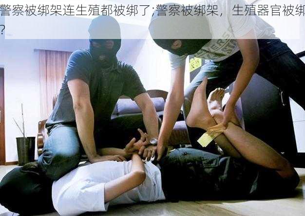 警察被绑架连生殖都被绑了;警察被绑架，生殖器官被绑？