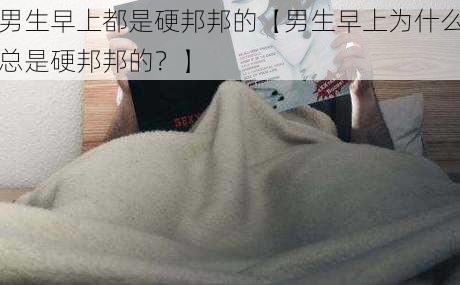 男生早上都是硬邦邦的【男生早上为什么总是硬邦邦的？】