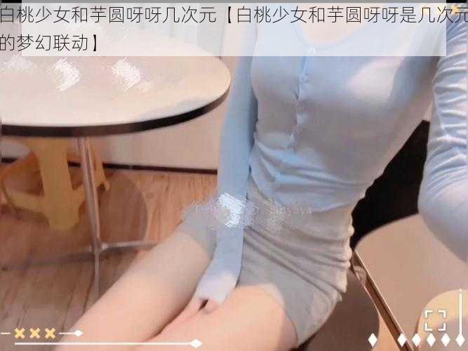 白桃少女和芋圆呀呀几次元【白桃少女和芋圆呀呀是几次元的梦幻联动】