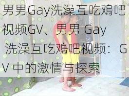 男男Gay洗澡互吃鳮吧视频GV、男男 Gay 洗澡互吃鳮吧视频：GV 中的激情与探索