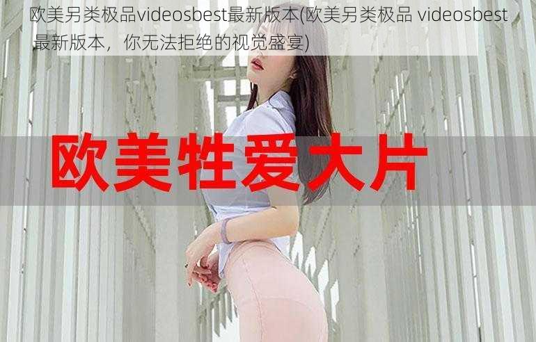 欧美另类极品videosbest最新版本(欧美另类极品 videosbest 最新版本，你无法拒绝的视觉盛宴)