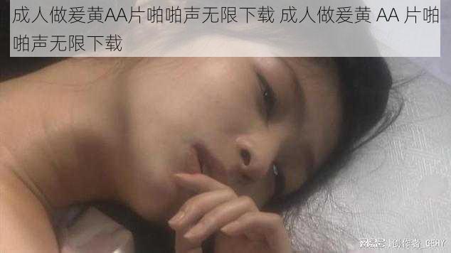 成人做爰黄AA片啪啪声无限下载 成人做爰黄 AA 片啪啪声无限下载