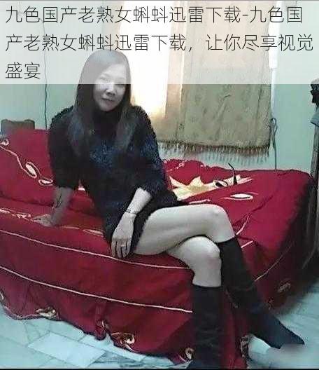 九色国产老熟女蝌蚪迅雷下载-九色国产老熟女蝌蚪迅雷下载，让你尽享视觉盛宴