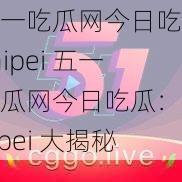 五一吃瓜网今日吃瓜Taipei 五一吃瓜网今日吃瓜：Taipei 大揭秘