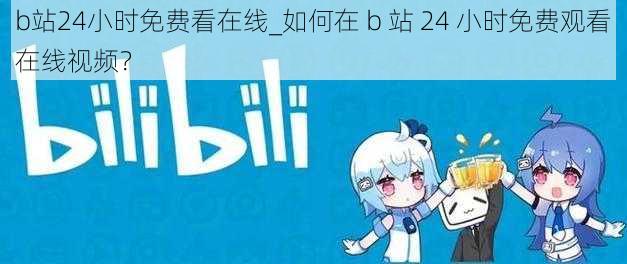 b站24小时免费看在线_如何在 b 站 24 小时免费观看在线视频？