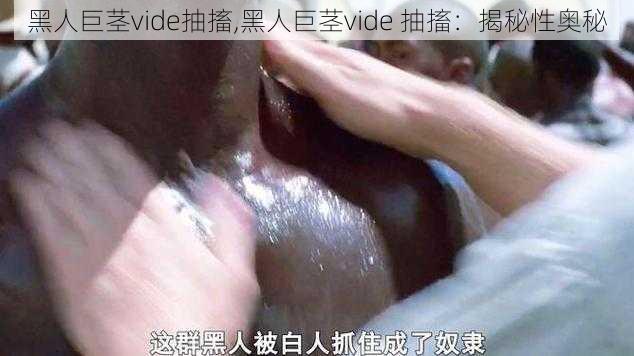 黑人巨茎vide抽搐,黑人巨茎vide 抽搐：揭秘性奥秘