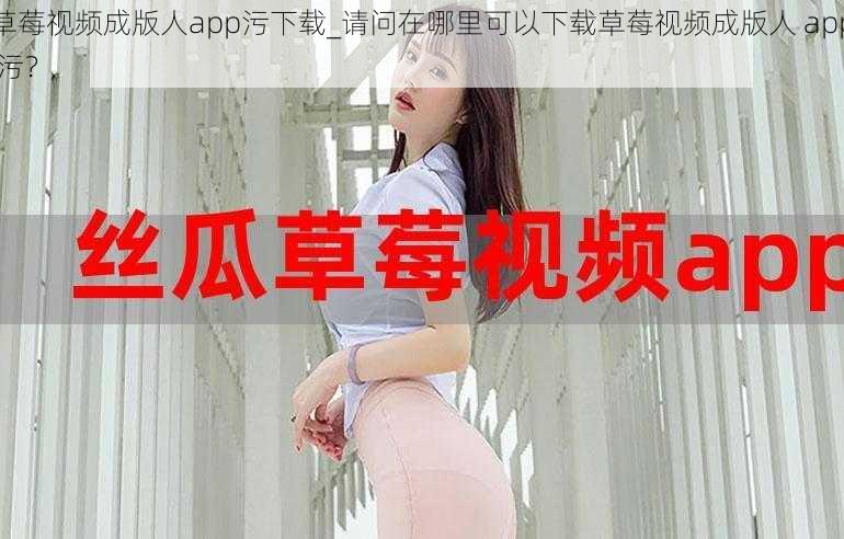 草莓视频成版人app污下载_请问在哪里可以下载草莓视频成版人 app 污？