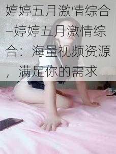 婷婷五月激情综合—婷婷五月激情综合：海量视频资源，满足你的需求