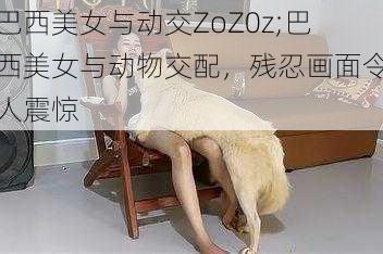 巴西美女与动交ZoZ0z;巴西美女与动物交配，残忍画面令人震惊