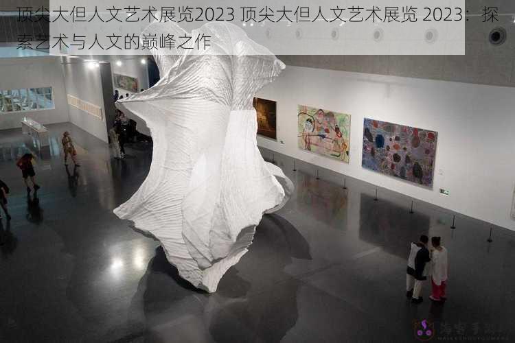 顶尖大但人文艺术展览2023 顶尖大但人文艺术展览 2023：探索艺术与人文的巅峰之作