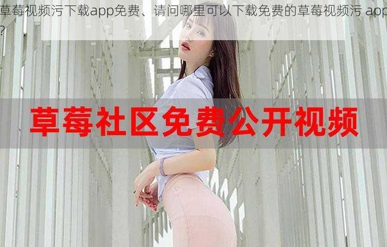 草莓视频污下载app免费、请问哪里可以下载免费的草莓视频污 app？