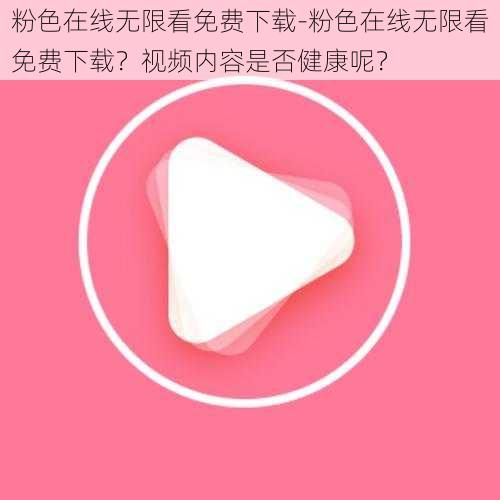 粉色在线无限看免费下载-粉色在线无限看免费下载？视频内容是否健康呢？