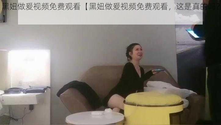 黑妞做爰视频免费观看【黑妞做爰视频免费观看，这是真的吗？】